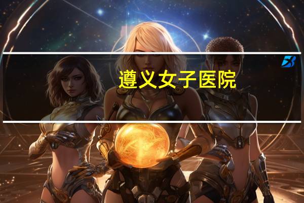 遵义女子医院(遵义医学院附属医院全国排名多少)