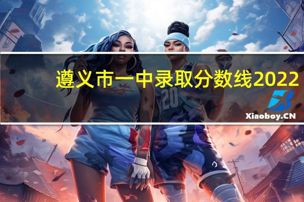 遵义市一中录取分数线2022（遵义市一中）