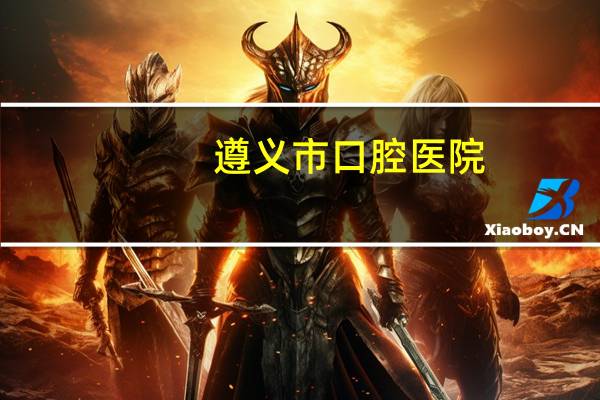 遵义市口腔医院，遵义整牙哪家好