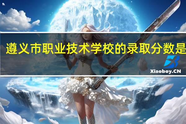 遵义市职业技术学校的录取分数是多少