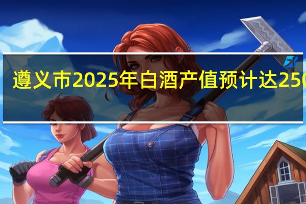 遵义市2025年白酒产值预计达2500亿