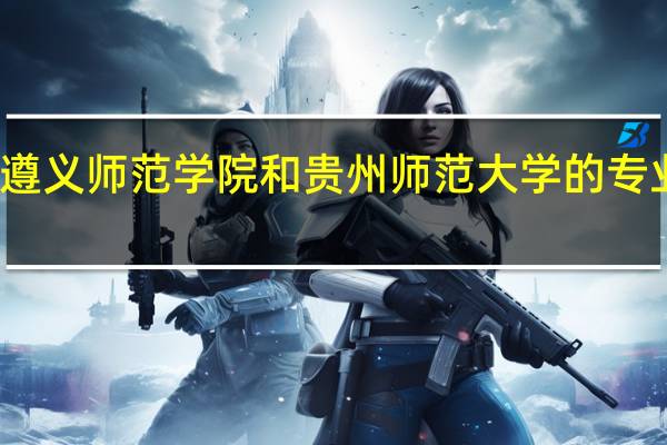 遵义师范学院和贵州师范大学的专业对比