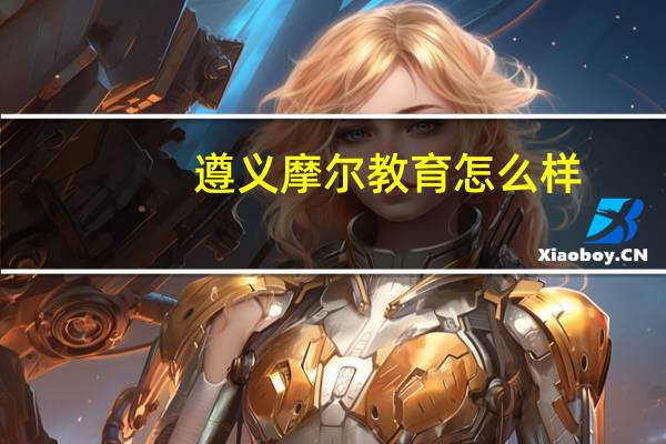 遵义摩尔教育怎么样，历年升学率，师资等等，