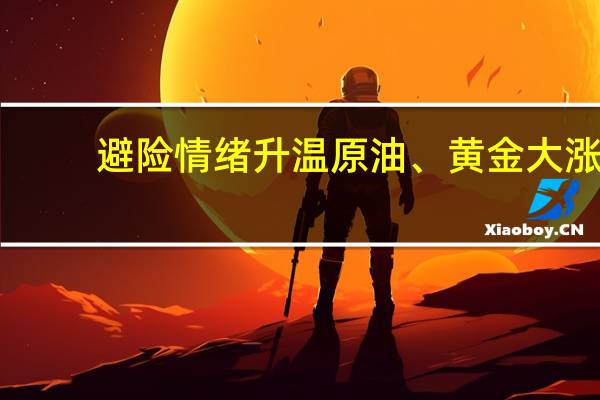 避险情绪升温 原油、黄金大涨