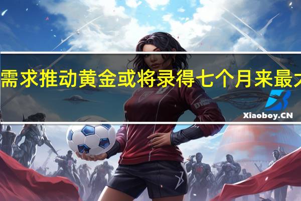 避险需求推动黄金或将录得七个月来最大单周涨幅