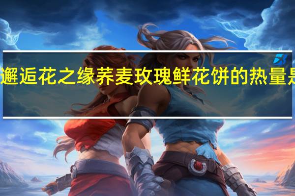 邂逅花之缘 荞麦玫瑰鲜花饼的热量是多少
