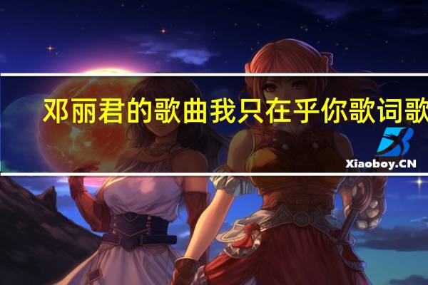 邓丽君的歌曲我只在乎你歌词歌曲（我只在乎你歌词邓丽君）