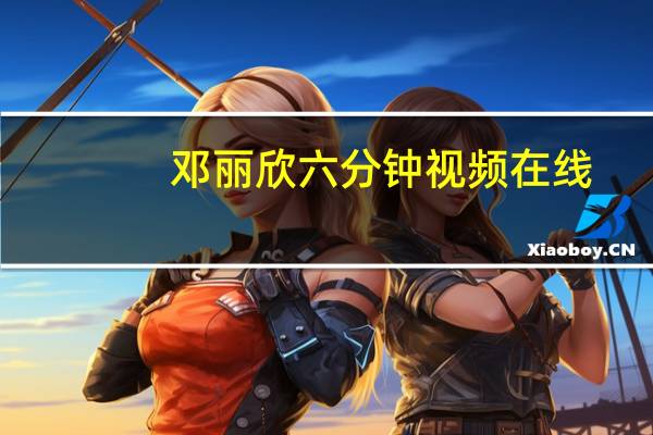 邓丽欣六分钟视频在线（邓丽欣六分钟视频）