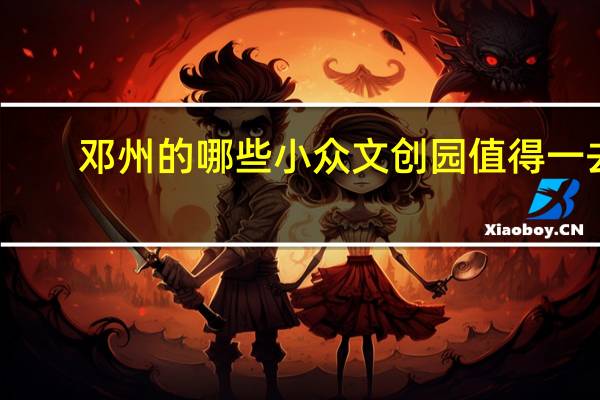 邓州的哪些小众文创园值得一去