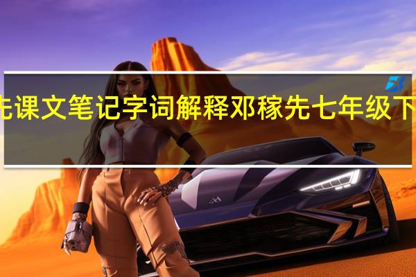 邓稼先课文笔记字词解释 邓稼先七年级下册课文笔记