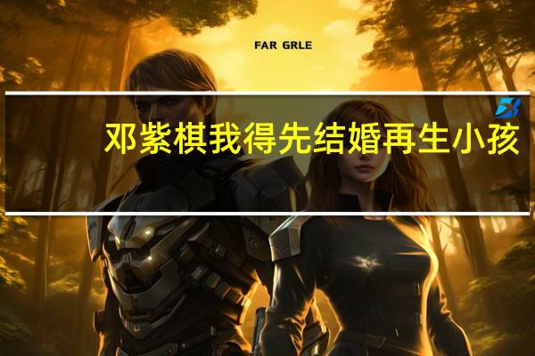 邓紫棋我得先结婚再生小孩