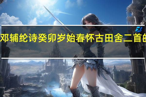 邓辅纶诗癸卯岁始春怀古田舍二首的解释