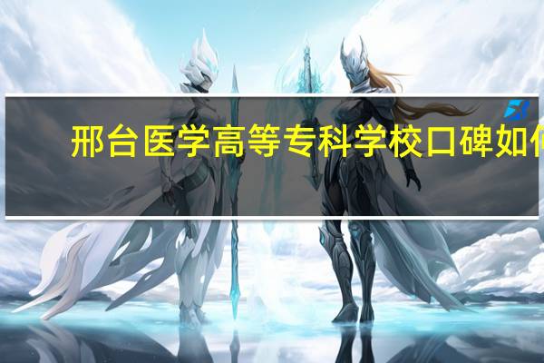 邢台医学高等专科学校口碑如何