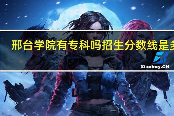 邢台学院有专科吗招生分数线是多少