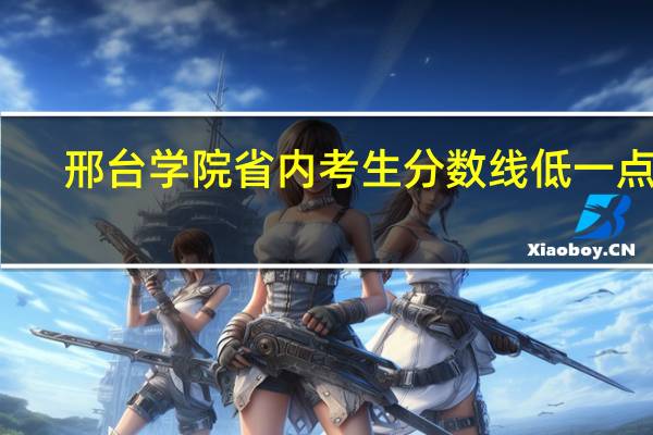 邢台学院省内考生分数线低一点吗