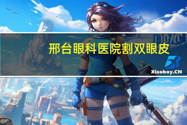 邢台眼科医院割双眼皮(邢台眼科医院耳鼻喉科好不好)