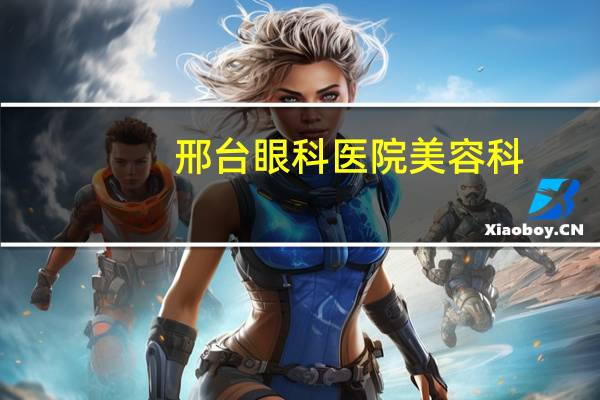 邢台眼科医院美容科(邢台眼科医院耳鼻喉科好不好)