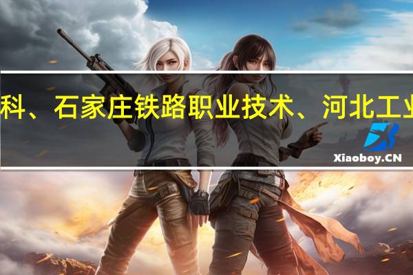 邢台职业技术学院、承德石油高等专科、石家庄铁路职业技术、河北工业职业技术、唐山工业职业技术、邯郸职业