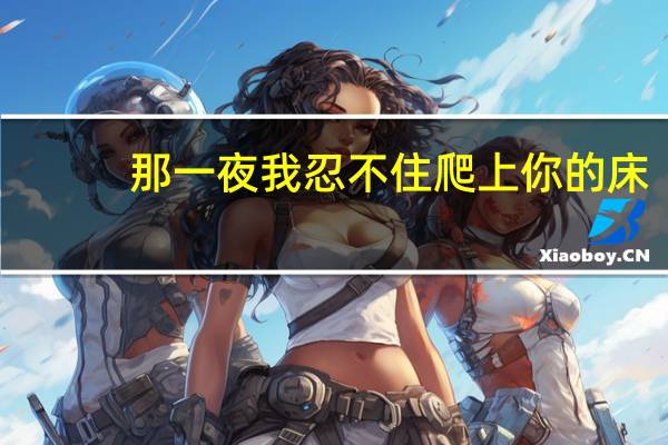 那一夜我忍不住爬上你的床（那一夜我忍不住爬上）