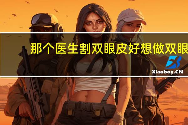 那个医生割双眼皮好 想做双眼皮如何找靠谱的医生
