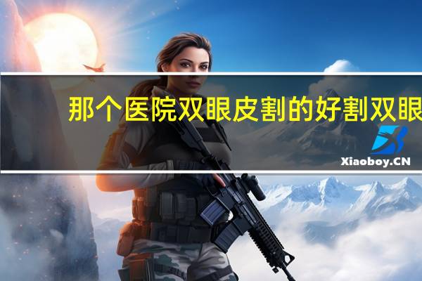 那个医院双眼皮割的好 割双眼皮医院哪个好