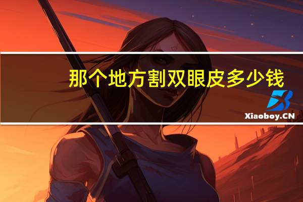 那个地方割双眼皮多少钱(割双眼皮要花多少钱)