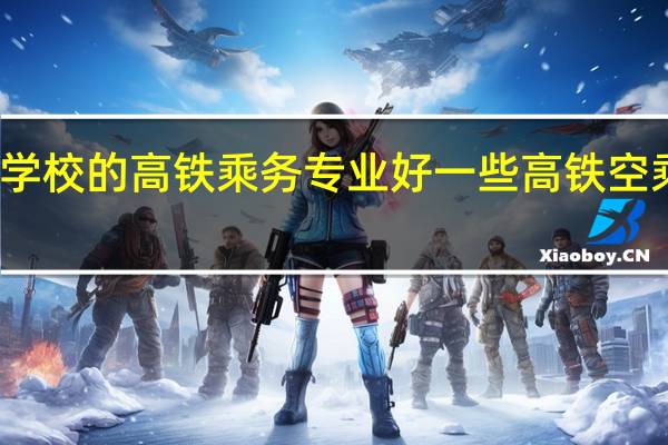 那个学校的高铁乘务专业好一些 高铁空乘专业学校