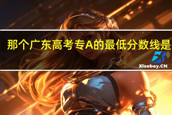 那个广东高考专A的最低分数线是多少