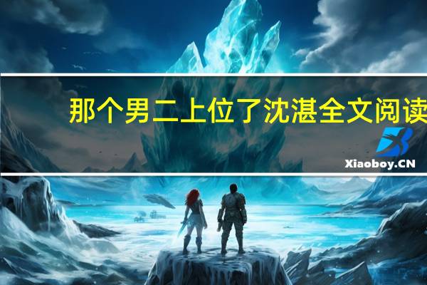 那个男二上位了沈湛全文阅读（那个男二上位了）