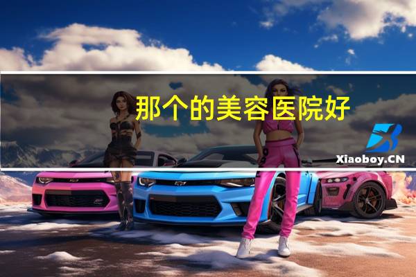那个的美容医院好(美容医院怎么样)