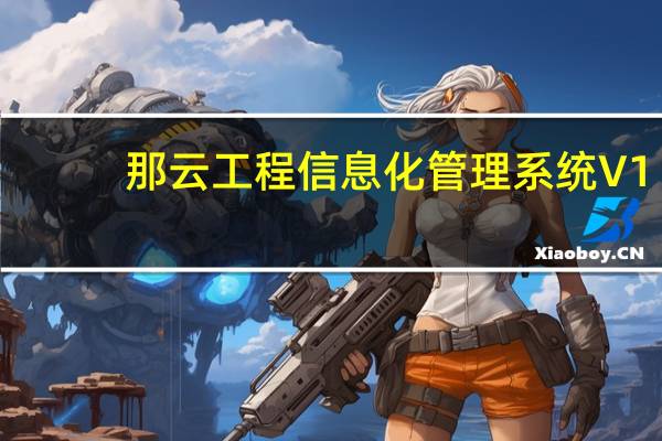 那云工程信息化管理系统 V1.6.0.0 官方福建版（那云工程信息化管理系统 V1.6.0.0 官方福建版功能简介）