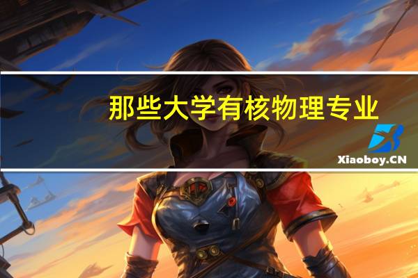 那些大学有核物理专业，还有核工程与核技术的。有排名之类的更好清华就不用说了，不是我能上的