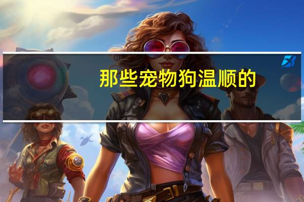 那些宠物狗温顺的