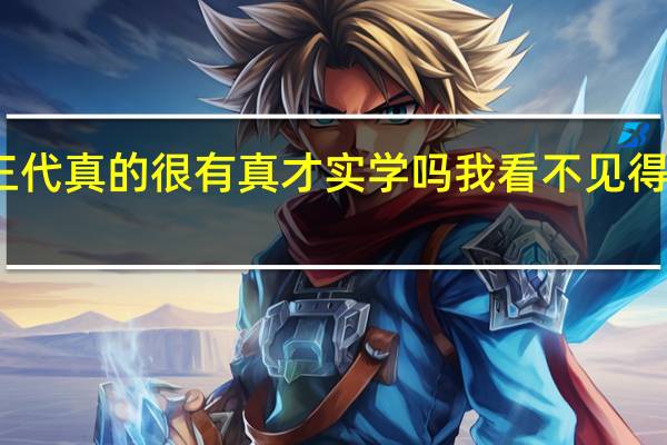 那些所谓的富二代富三代真的很有真才实学吗我看不见得害人整蛊搞人倒是很有一套
