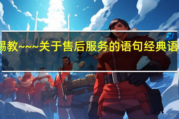 那位大神请赐教~~~关于售后服务的语句经典语句 给加分小弟跪求，售后服务的经典语句