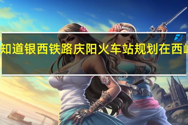 那位知道银西铁路庆阳火车站规划在西峰什么位置