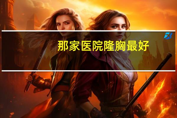 那家医院隆胸最好，南昌正规隆胸医院哪家好