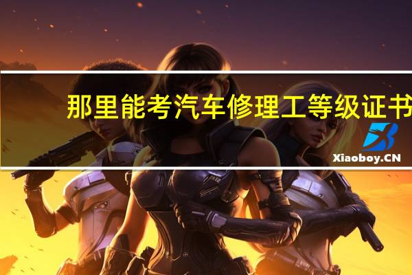 那里能考汽车修理工等级证书