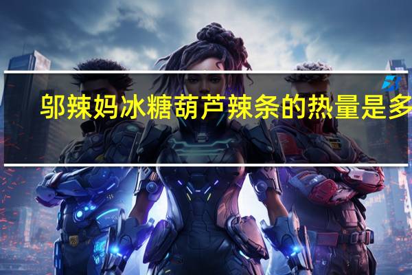 邬辣妈  冰糖葫芦辣条的热量是多少