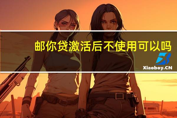邮你贷激活后不使用可以吗