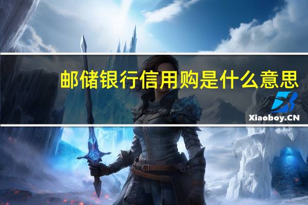 邮储银行信用购是什么意思(邮储银行信用购是什么意思)