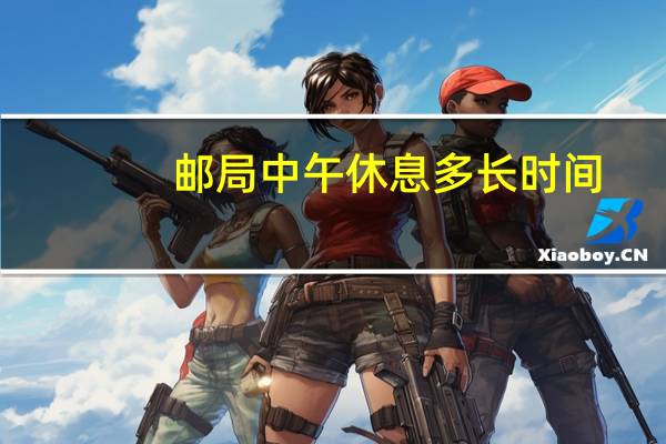 邮局中午休息多长时间