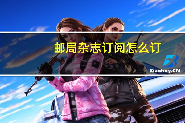 邮局杂志订阅怎么订(去邮局怎么订阅杂志)