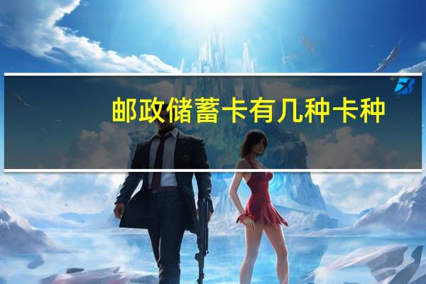 邮政储蓄卡有几种卡种(邮政储蓄卡有几个级别)