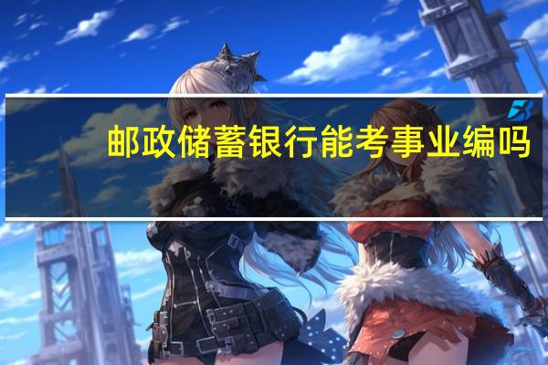 邮政储蓄银行能考事业编吗