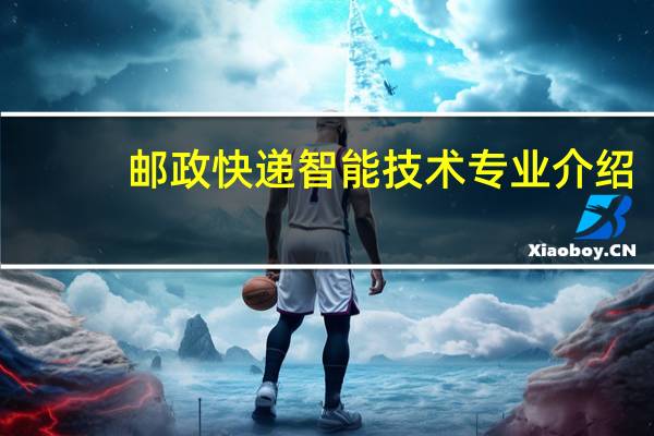 邮政快递智能技术专业介绍