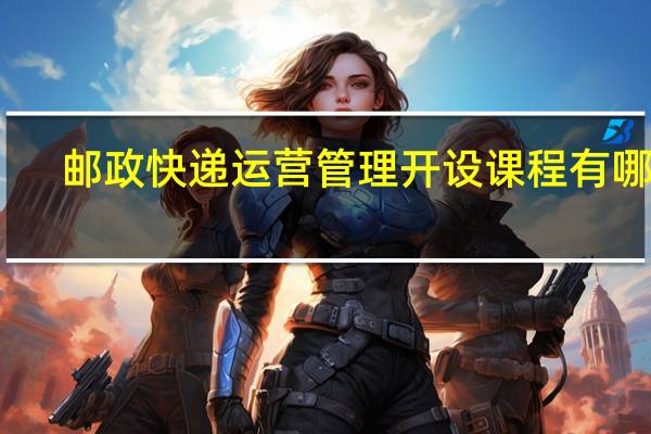 邮政快递运营管理开设课程有哪些