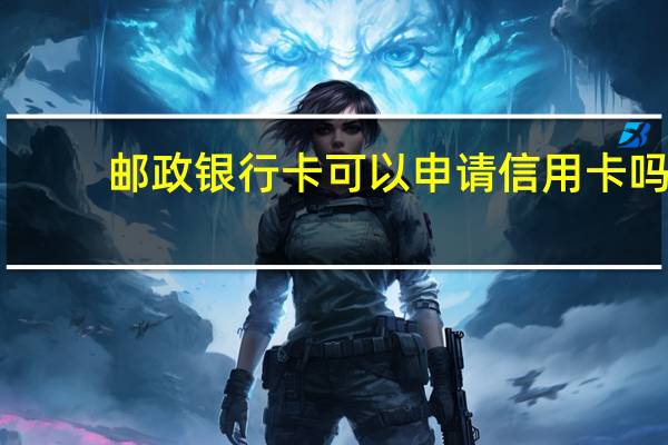 邮政银行卡可以申请信用卡吗