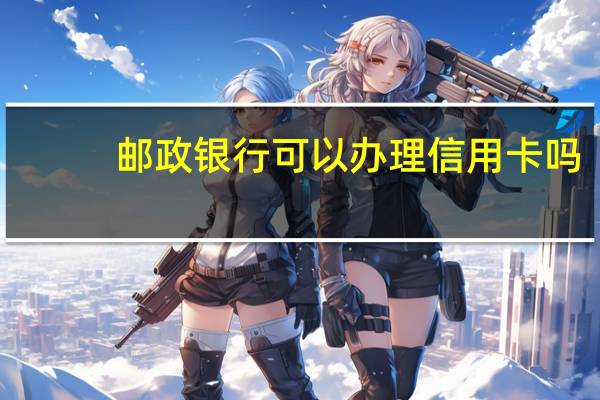 邮政银行可以办理信用卡吗
