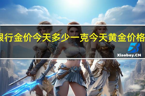 邮政银行金价今天多少一克 今天黄金价格多少钱一克